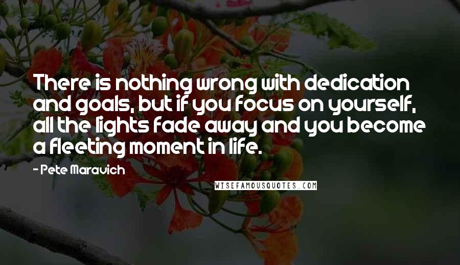 Pete Maravich quotes: There is nothing wrong with dedication and goals, but if you focus on yourself, all the lights fade away and you become a fleeting moment in life.