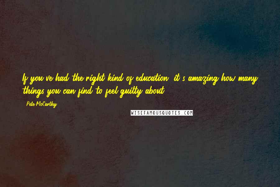 Pete McCarthy quotes: If you've had the right kind of education, it's amazing how many things you can find to feel guilty about.