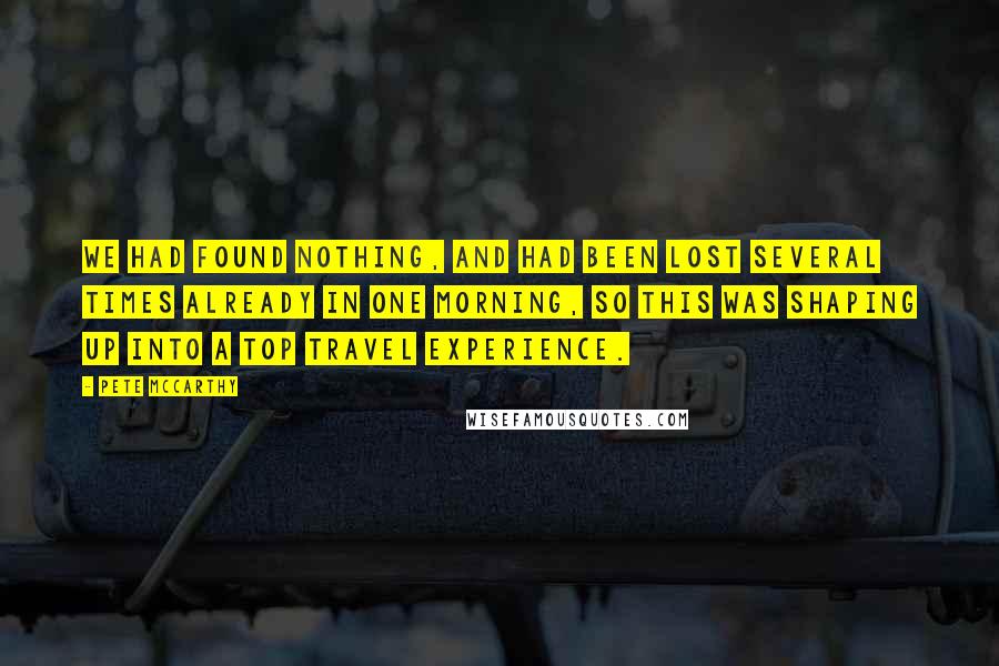 Pete McCarthy quotes: We had found nothing, and had been lost several times already in one morning, so this was shaping up into a top travel experience.