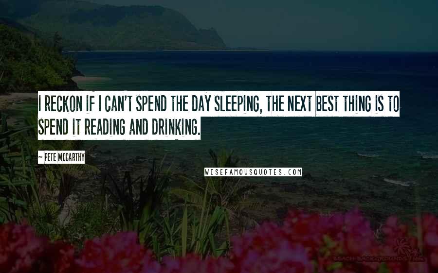 Pete McCarthy quotes: I reckon if I can't spend the day sleeping, the next best thing is to spend it reading and drinking.