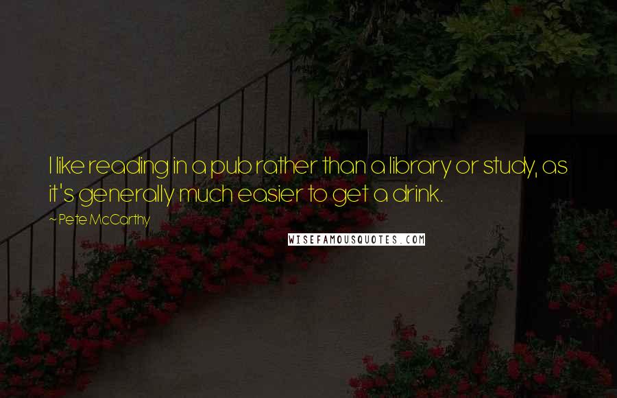 Pete McCarthy quotes: I like reading in a pub rather than a library or study, as it's generally much easier to get a drink.