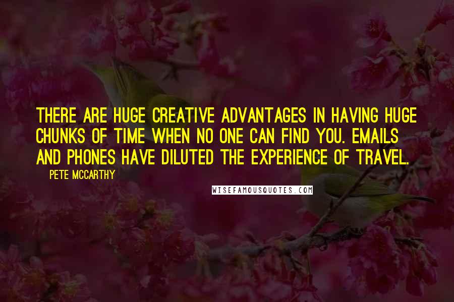 Pete McCarthy quotes: There are huge creative advantages in having huge chunks of time when no one can find you. Emails and phones have diluted the experience of travel.