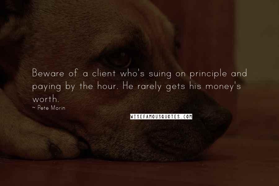 Pete Morin quotes: Beware of a client who's suing on principle and paying by the hour. He rarely gets his money's worth.