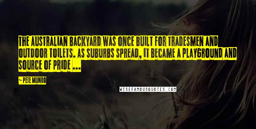 Pete Munro quotes: The Australian backyard was once built for tradesmen and outdoor toilets. As suburbs spread, it became a playground and source of pride ...