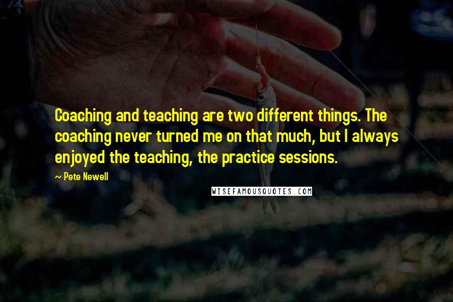 Pete Newell quotes: Coaching and teaching are two different things. The coaching never turned me on that much, but I always enjoyed the teaching, the practice sessions.