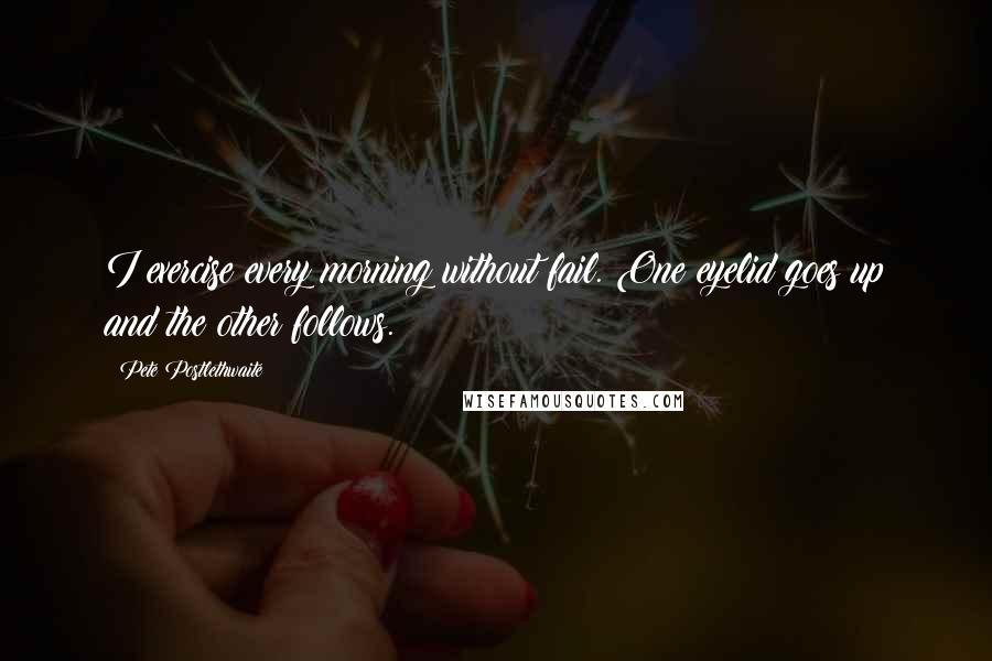 Pete Postlethwaite quotes: I exercise every morning without fail. One eyelid goes up and the other follows. Pete Postlethwaite quotes: I exercise every morning without fail. One eyelid goes up and the other follows.