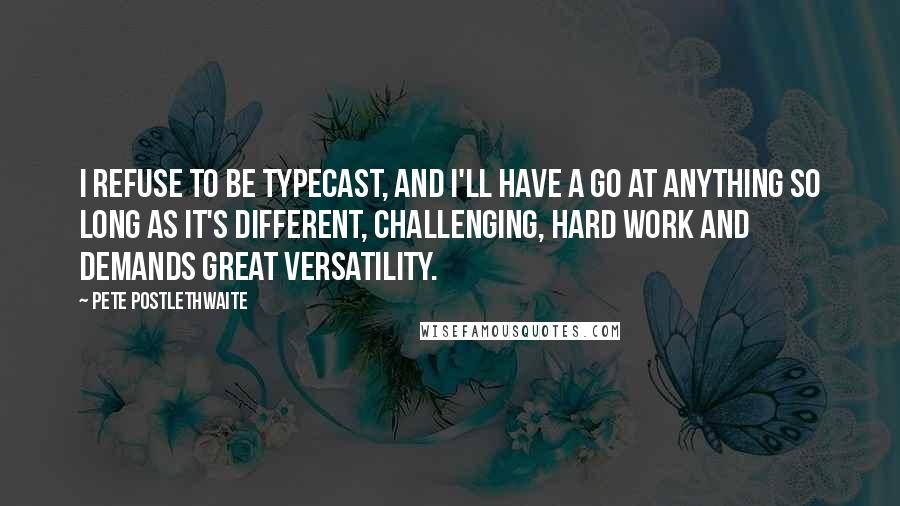 Pete Postlethwaite quotes: I refuse to be typecast, and I'll have a go at anything so long as it's different, challenging, hard work and demands great versatility.