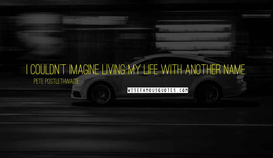 Pete Postlethwaite quotes: I couldn't imagine living my life with another name.