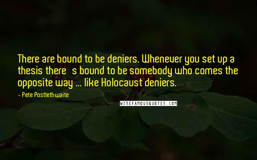 Pete Postlethwaite quotes: There are bound to be deniers. Whenever you set up a thesis there's bound to be somebody who comes the opposite way ... like Holocaust deniers. Pete Postlethwaite quotes: There are bound to be deniers. Whenever you set up a thesis there's bound to be somebody who comes the opposite way ... like Holocaust deniers.