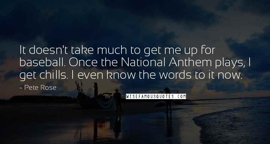 Pete Rose quotes: It doesn't take much to get me up for baseball. Once the National Anthem plays, I get chills. I even know the words to it now.