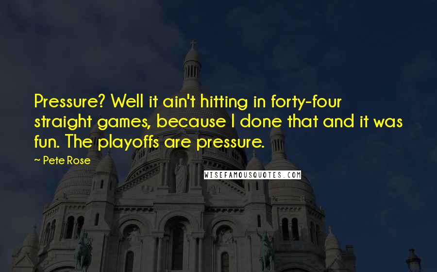 Pete Rose quotes: Pressure? Well it ain't hitting in forty-four straight games, because I done that and it was fun. The playoffs are pressure.