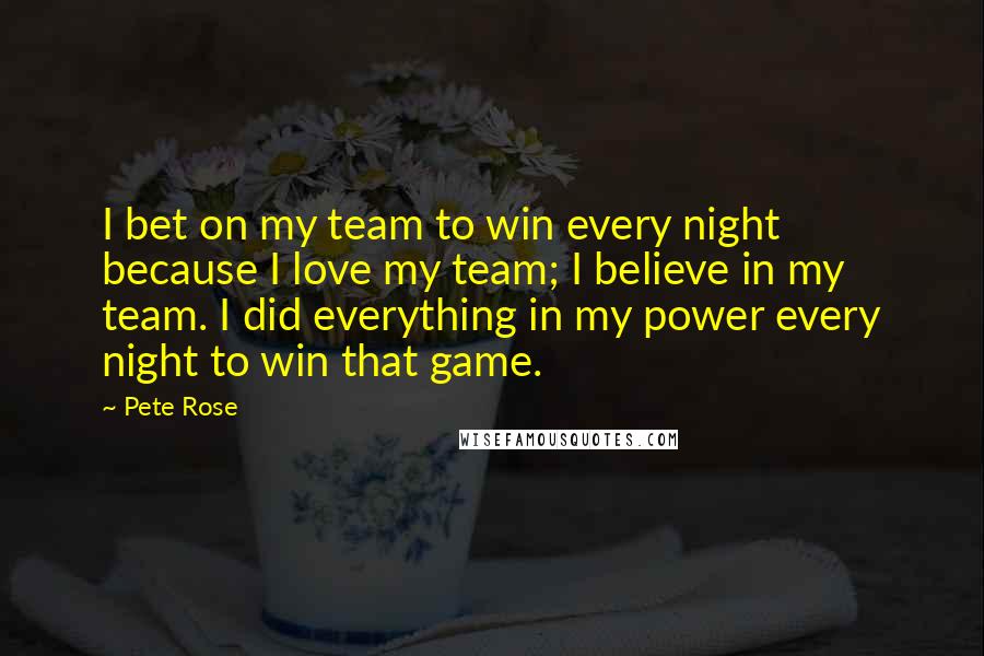 Pete Rose quotes: I bet on my team to win every night because I love my team; I believe in my team. I did everything in my power every night to win that