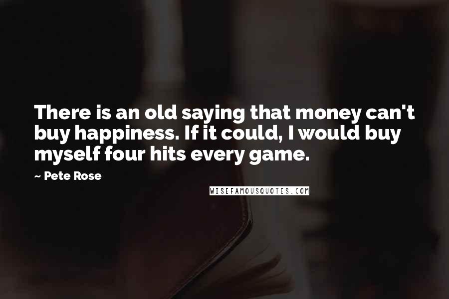 Pete Rose quotes: There is an old saying that money can't buy happiness. If it could, I would buy myself four hits every game.