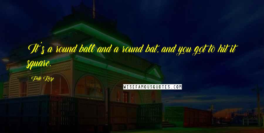 Pete Rose quotes: It's a round ball and a round bat, and you got to hit it square.