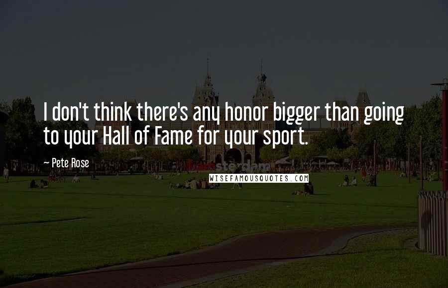 Pete Rose quotes: I don't think there's any honor bigger than going to your Hall of Fame for your sport.