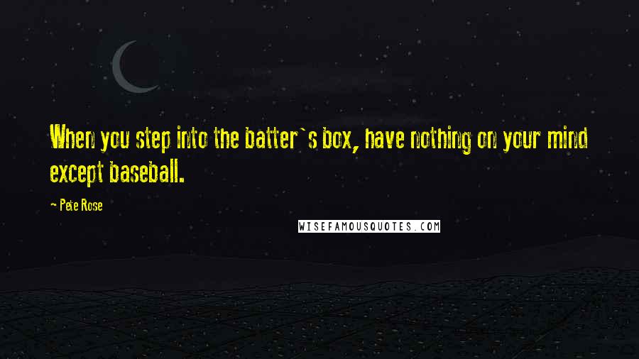Pete Rose quotes: When you step into the batter's box, have nothing on your mind except baseball.