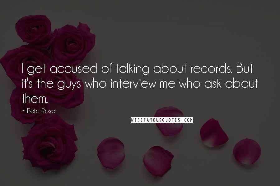 Pete Rose quotes: I get accused of talking about records. But it's the guys who interview me who ask about them.