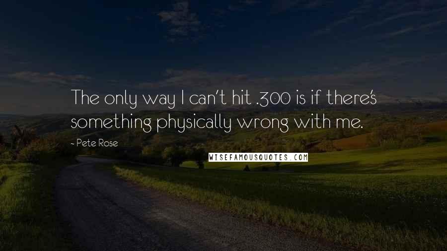 Pete Rose quotes: The only way I can't hit .300 is if there's something physically wrong with me.