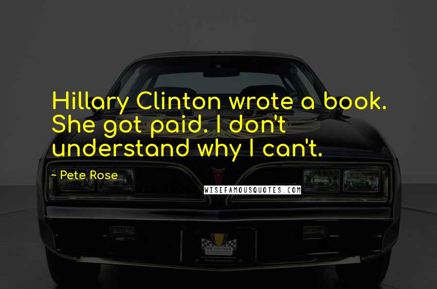 Pete Rose quotes: Hillary Clinton wrote a book. She got paid. I don't understand why I can't.