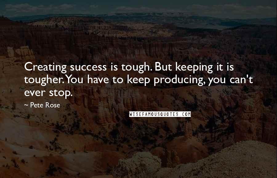 Pete Rose quotes: Creating success is tough. But keeping it is tougher. You have to keep producing, you can't ever stop.