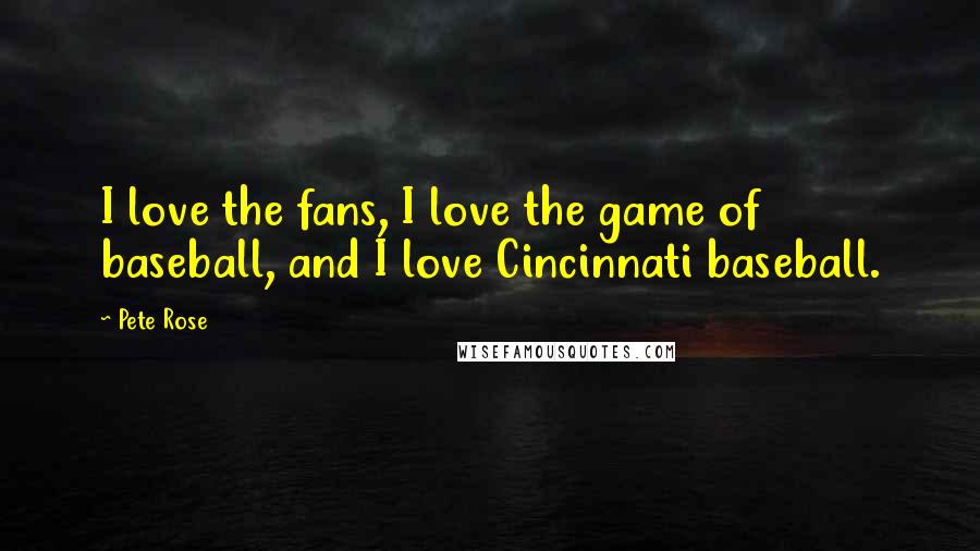 Pete Rose quotes: I love the fans, I love the game of baseball, and I love Cincinnati baseball.