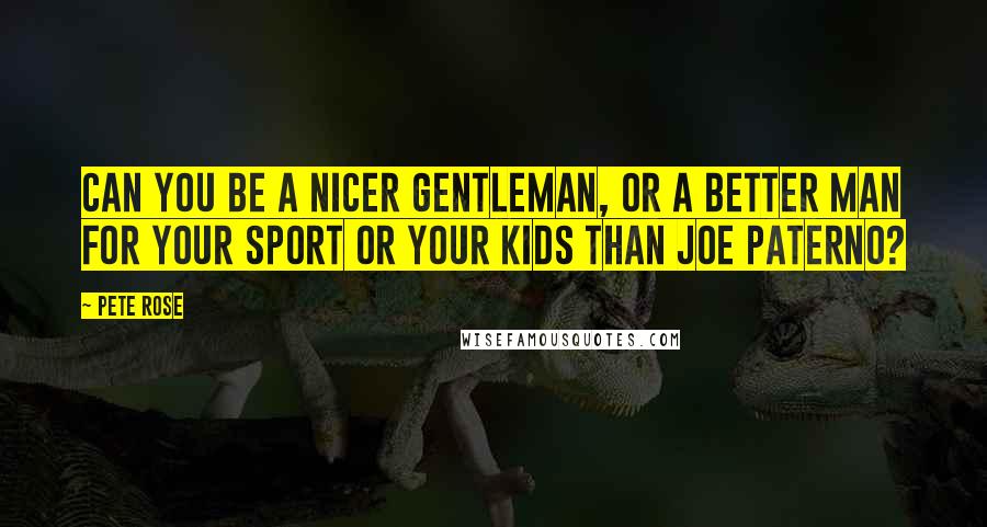 Pete Rose quotes: Can you be a nicer gentleman, or a better man for your sport or your kids than Joe Paterno?