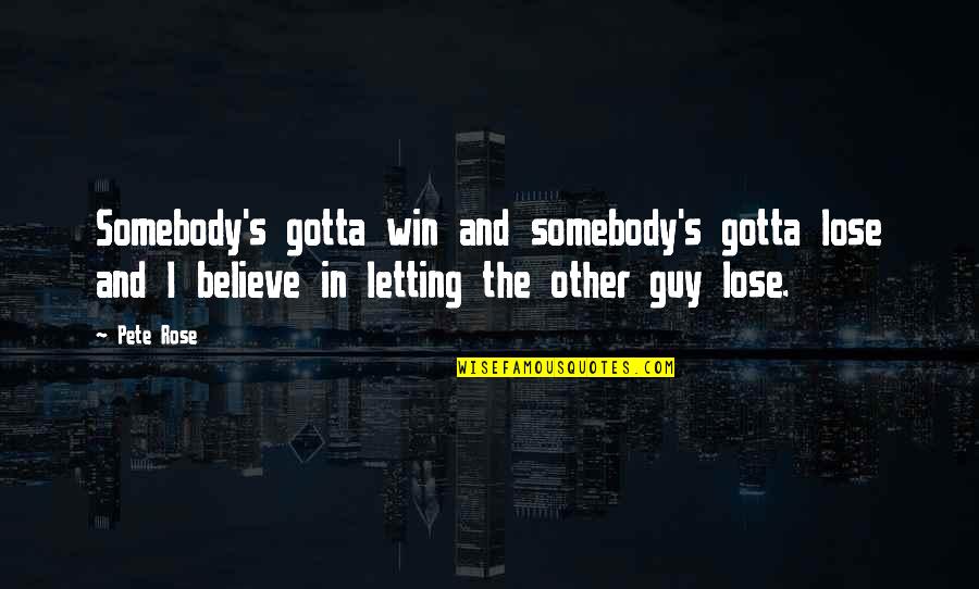 Pete Rose Quotes By Pete Rose: Somebody's gotta win and somebody's gotta lose and Pete Rose Quotes By Pete Rose: Somebody's gotta win and somebody's gotta lose and