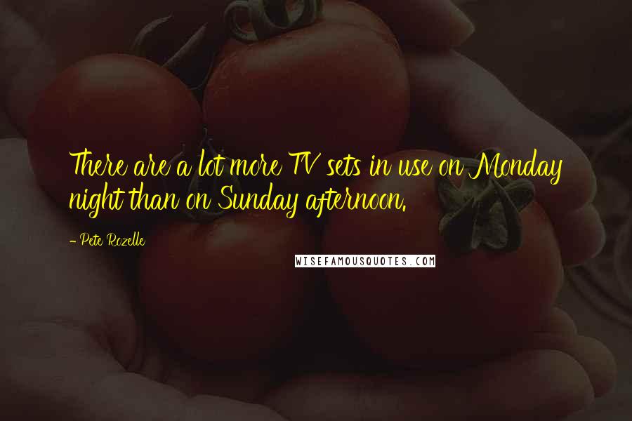 Pete Rozelle quotes: There are a lot more TV sets in use on Monday night than on Sunday afternoon.