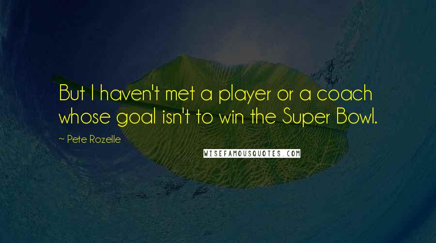 Pete Rozelle quotes: But I haven't met a player or a coach whose goal isn't to win the Super Bowl.