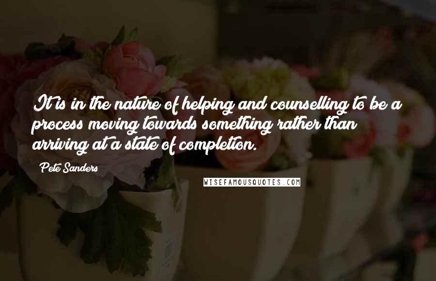 Pete Sanders quotes: It is in the nature of helping and counselling to be a process moving towards something rather than arriving at a state of completion.