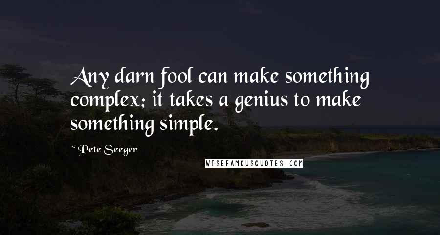 Pete Seeger quotes: Any darn fool can make something complex; it takes a genius to make something simple.
