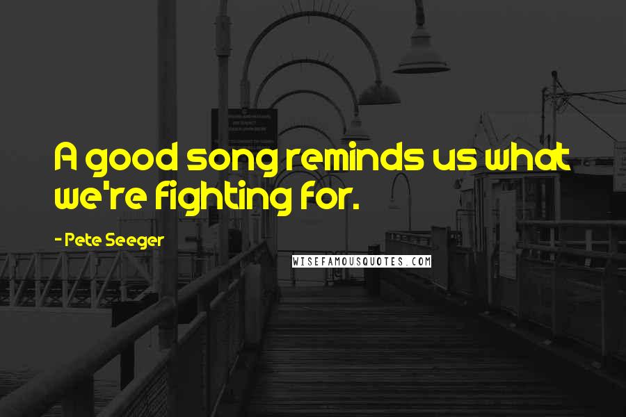Pete Seeger quotes: A good song reminds us what we're fighting for.
