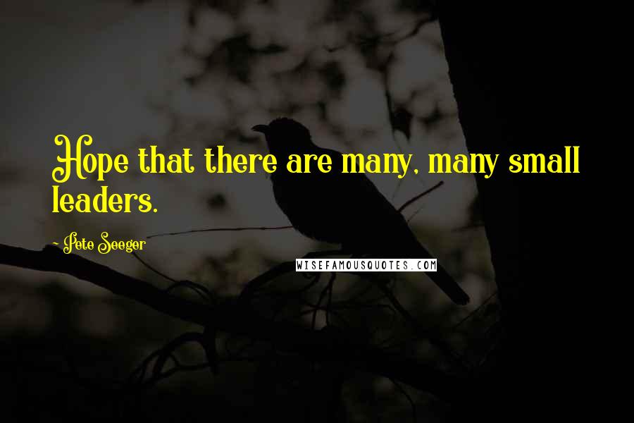 Pete Seeger quotes: Hope that there are many, many small leaders.