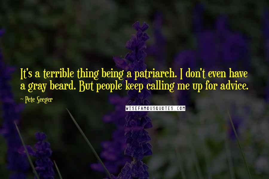 Pete Seeger quotes: It's a terrible thing being a patriarch. I don't even have a gray beard. But people keep calling me up for advice.