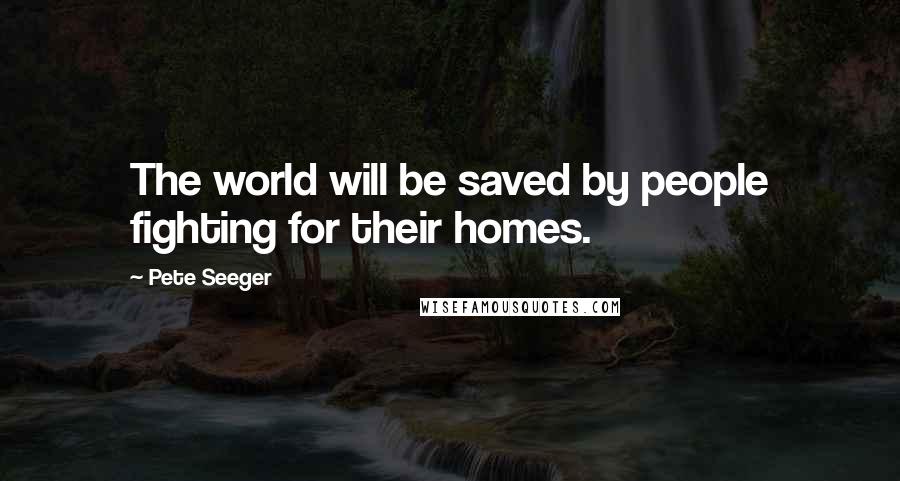 Pete Seeger quotes: The world will be saved by people fighting for their homes.