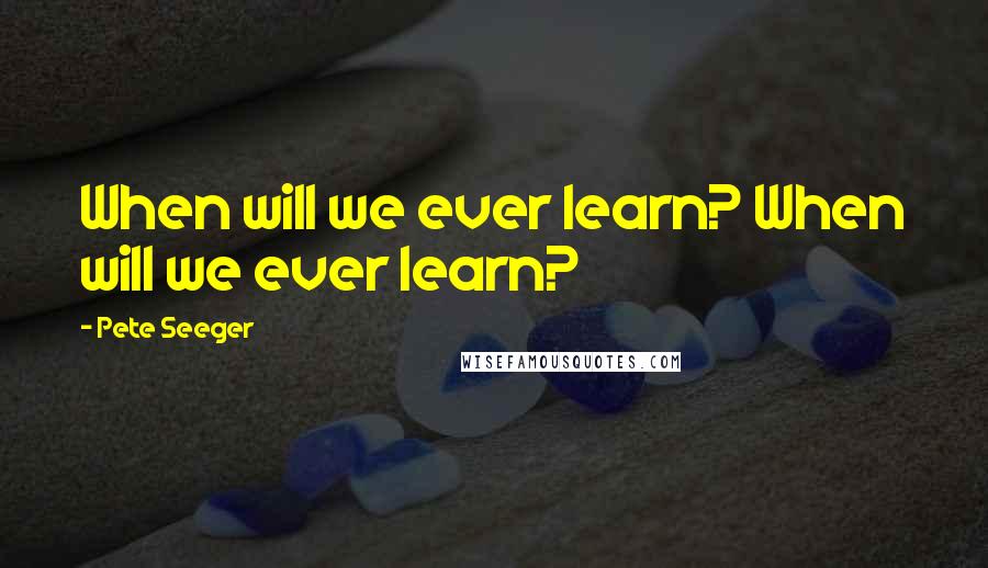 Pete Seeger quotes: When will we ever learn? When will we ever learn?