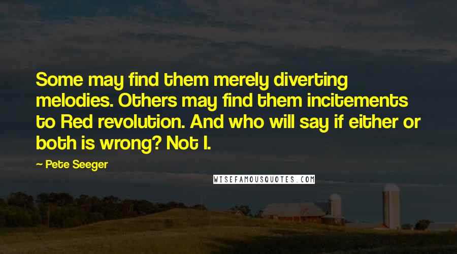 Pete Seeger quotes: Some may find them merely diverting melodies. Others may find them incitements to Red revolution. And who will say if either or both is wrong? Not I.