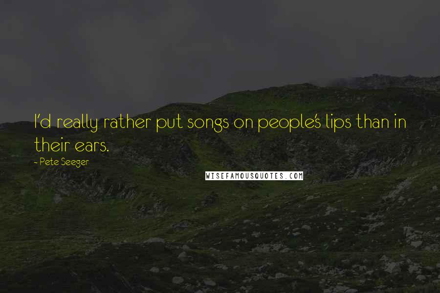 Pete Seeger quotes: I'd really rather put songs on people's lips than in their ears.