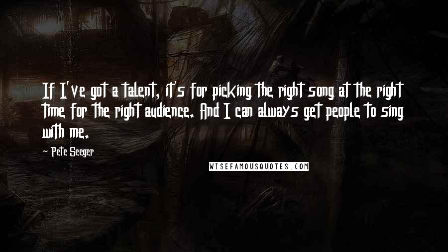 Pete Seeger quotes: If I've got a talent, it's for picking the right song at the right time for the right audience. And I can always get people to sing with me.