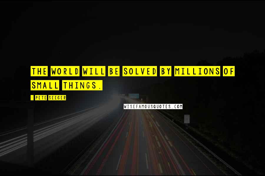 Pete Seeger quotes: The world will be solved by millions of small things.