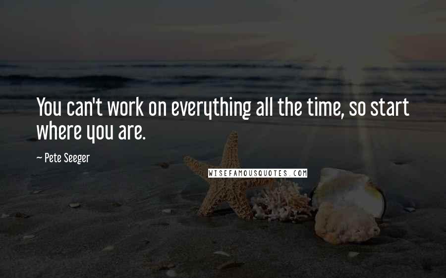 Pete Seeger quotes: You can't work on everything all the time, so start where you are.
