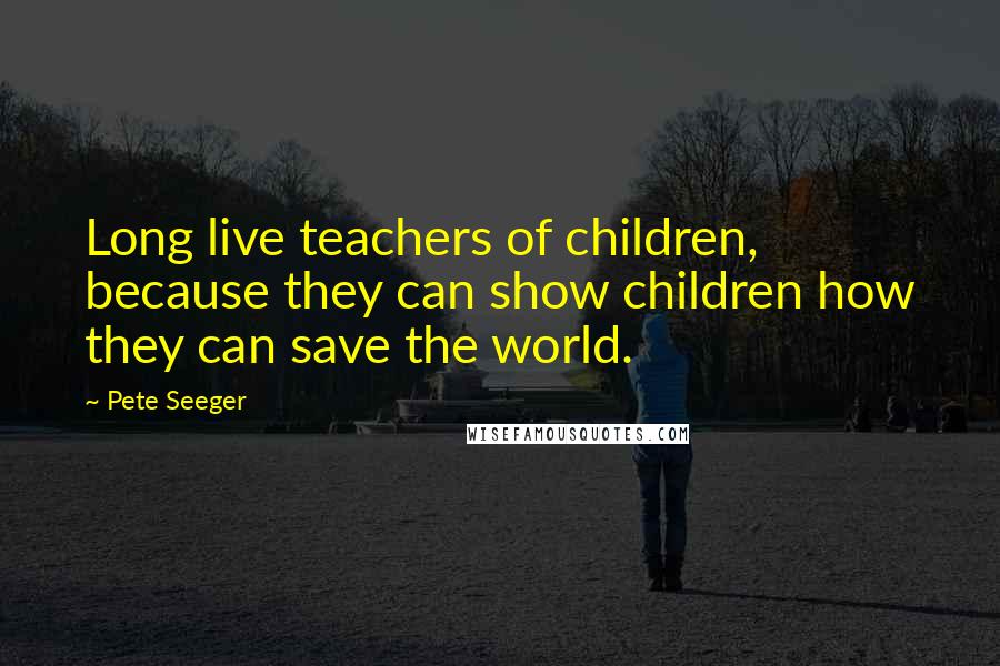 Pete Seeger quotes: Long live teachers of children, because they can show children how they can save the world.