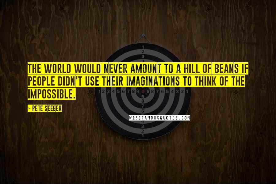 Pete Seeger quotes: The world would never amount to a hill of beans if people didn't use their imaginations to think of the impossible.