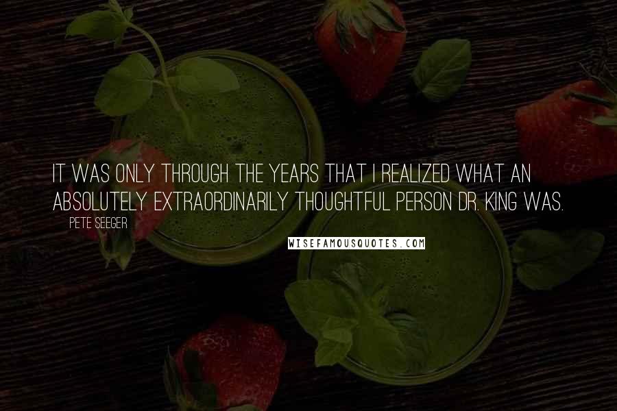 Pete Seeger quotes: It was only through the years that I realized what an absolutely extraordinarily thoughtful person Dr. King was.