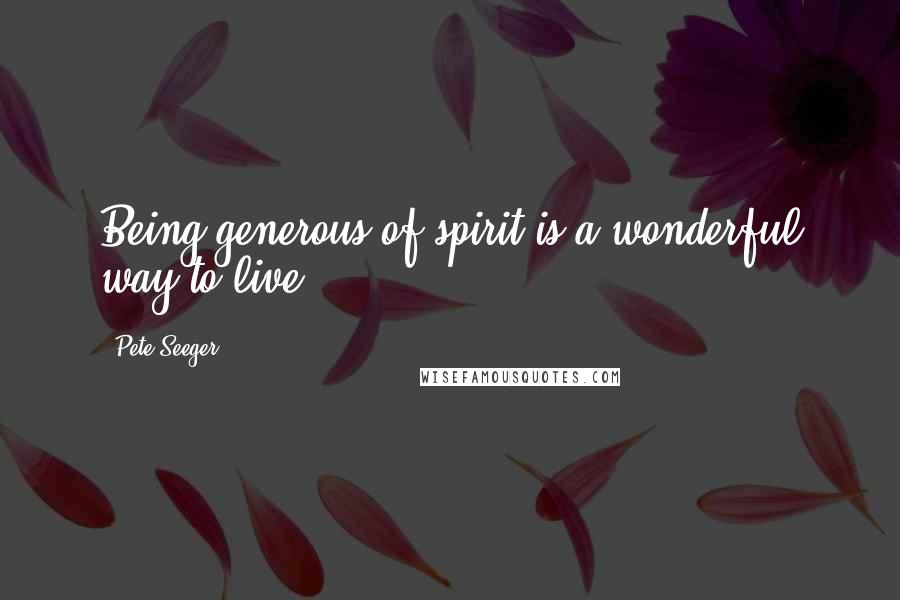 Pete Seeger quotes: Being generous of spirit is a wonderful way to live.