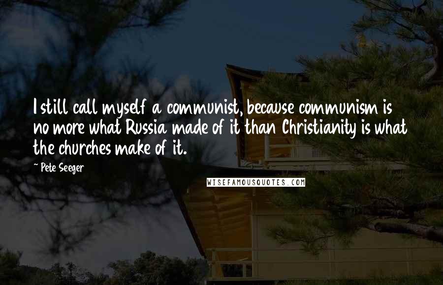 Pete Seeger quotes: I still call myself a communist, because communism is no more what Russia made of it than Christianity is what the churches make of it.