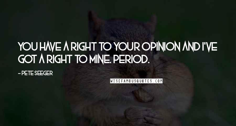 Pete Seeger quotes: You have a right to your opinion and I've got a right to mine. Period.