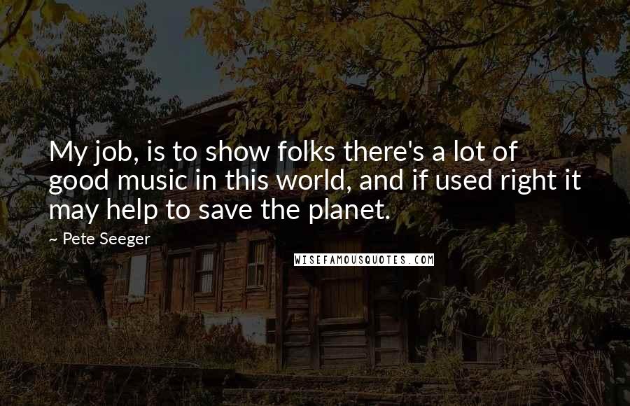 Pete Seeger quotes: My job, is to show folks there's a lot of good music in this world, and if used right it may help to save the planet.