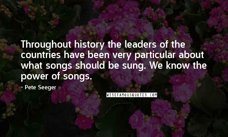 Pete Seeger quotes: Throughout history the leaders of the countries have been very particular about what songs should be sung. We know the power of songs.