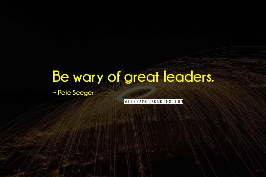 Pete Seeger quotes: Be wary of great leaders.